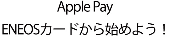 Apple Pay ENEOSカードから始めよう！