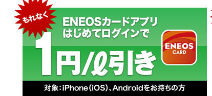 ENEOSカードアプリはじめてログインで､もれなく1円/リットル引き｜対象：iPhone(iOS)､Androidをお持ちの方